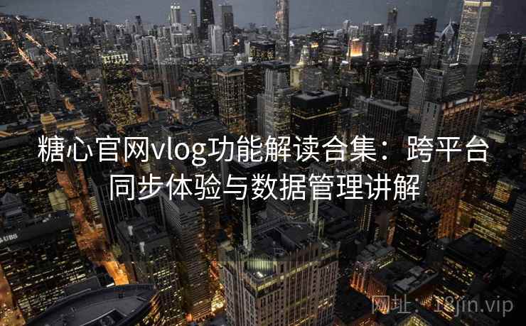 糖心官网vlog功能解读合集：跨平台同步体验与数据管理讲解