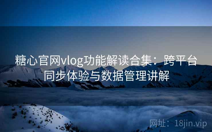 糖心官网vlog功能解读合集：跨平台同步体验与数据管理讲解