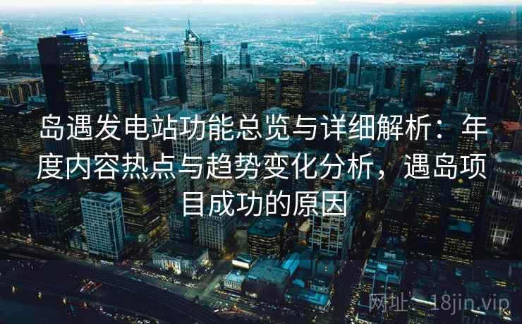 岛遇发电站功能总览与详细解析:年度内容热点与趋势变化分析,遇岛项目成功的原因 岛遇发电站功能总览与详细解析:年度内容热点与趋势变化分析,遇岛项目成功的原因
