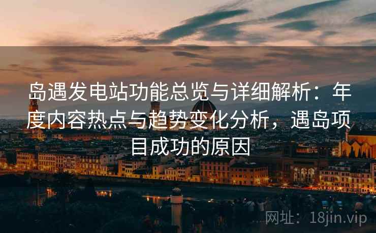 岛遇发电站功能总览与详细解析:年度内容热点与趋势变化分析,遇岛项目成功的原因 岛遇发电站功能总览与详细解析:年度内容热点与趋势变化分析,遇岛项目成功的原因