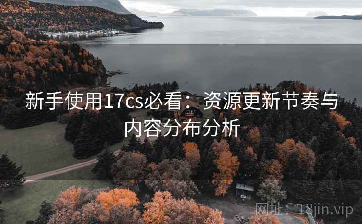 新手使用17cs必看:资源更新节奏与内容分布分析 新手使用17cs必看:资源更新节奏与内容分布分析