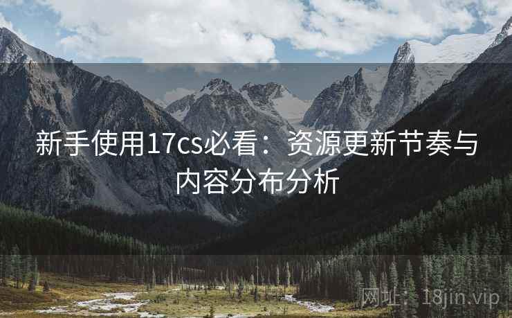 新手使用17cs必看:资源更新节奏与内容分布分析 新手使用17cs必看:资源更新节奏与内容分布分析