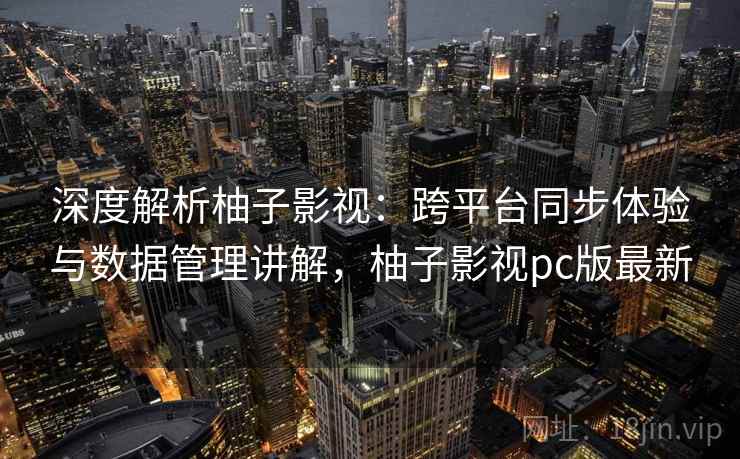 深度解析柚子影视：跨平台同步体验与数据管理讲解，柚子影视pc版最新