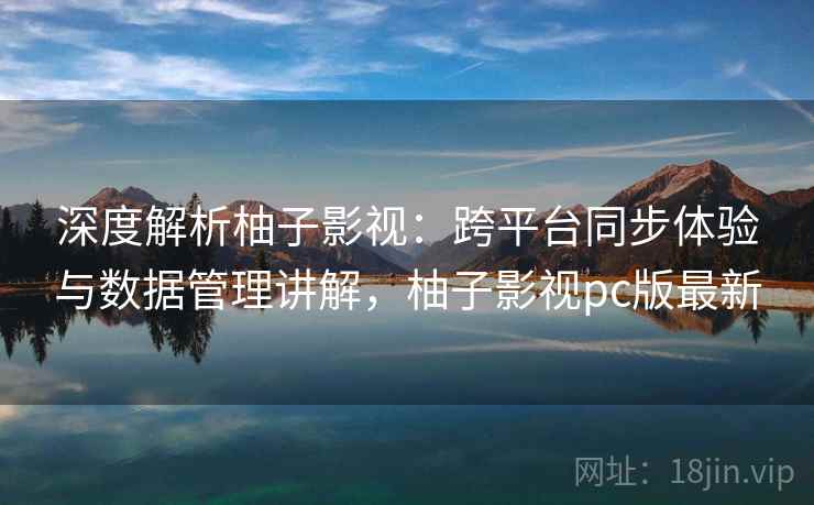 深度解析柚子影视：跨平台同步体验与数据管理讲解，柚子影视pc版最新