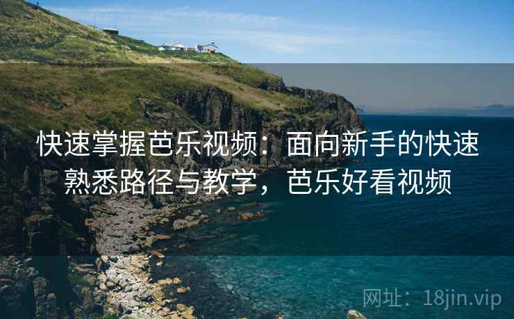 快速掌握芭乐视频:面向新手的快速熟悉路径与教学,芭乐好看视频 快速掌握芭乐视频:面向新手的快速熟悉路径与教学,芭乐好看视频