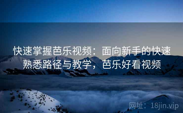 快速掌握芭乐视频:面向新手的快速熟悉路径与教学,芭乐好看视频 快速掌握芭乐视频:面向新手的快速熟悉路径与教学,芭乐好看视频
