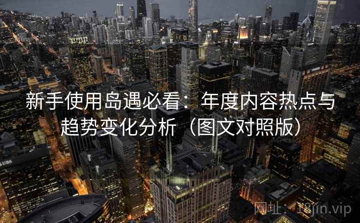 新手使用岛遇必看:年度内容热点与趋势变化分析(图文对照版) 新手使用岛遇必看:年度内容热点与趋势变化分析(图文对照版)