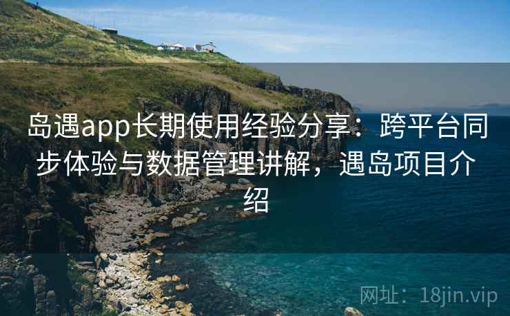 岛遇app长期使用经验分享:跨平台同步体验与数据管理讲解,遇岛项目介绍 岛遇app长期使用经验分享:跨平台同步体验与数据管理讲解,遇岛项目介绍