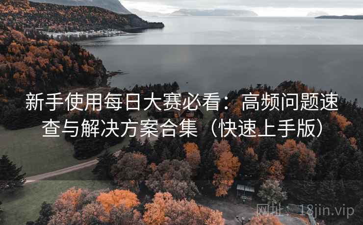 新手使用每日大赛必看：高频问题速查与解决方案合集（快速上手版）
