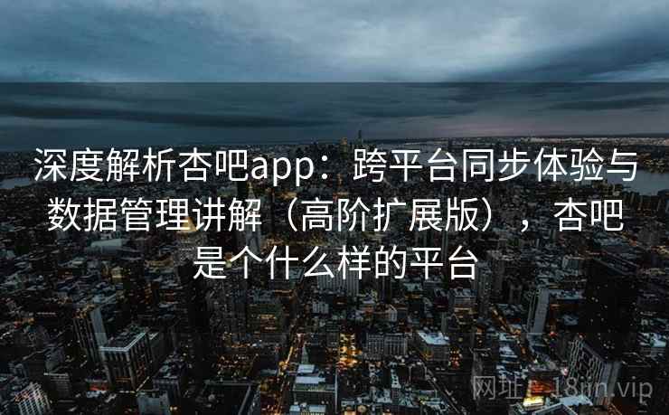 深度解析杏吧app:跨平台同步体验与数据管理讲解(高阶扩展版),杏吧是个什么样的平台 深度解析杏吧app:跨平台同步体验与数据管理讲解(高阶扩展版),杏吧是个什么样的平台