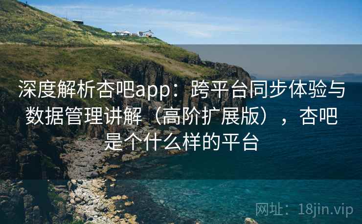 深度解析杏吧app:跨平台同步体验与数据管理讲解(高阶扩展版),杏吧是个什么样的平台 深度解析杏吧app:跨平台同步体验与数据管理讲解(高阶扩展版),杏吧是个什么样的平台