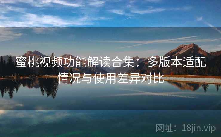 蜜桃视频功能解读合集:多版本适配情况与使用差异对比 蜜桃视频功能解读合集:多版本适配情况与使用差异对比