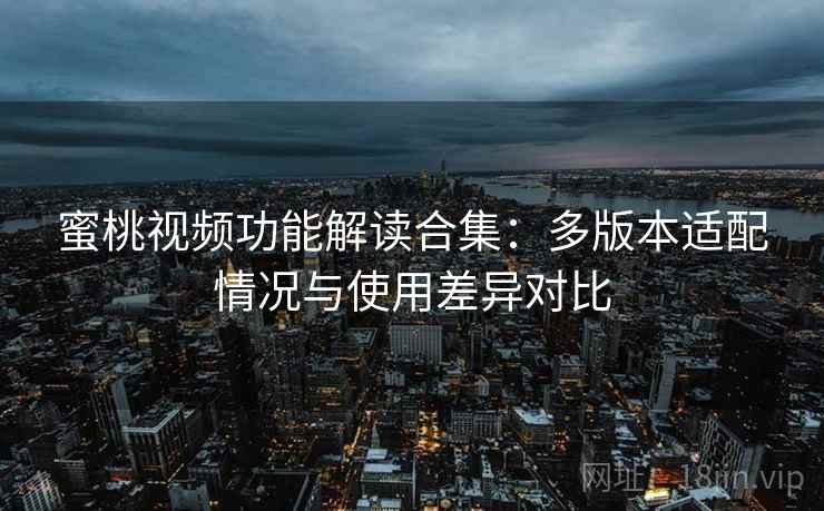 蜜桃视频功能解读合集:多版本适配情况与使用差异对比 蜜桃视频功能解读合集:多版本适配情况与使用差异对比
