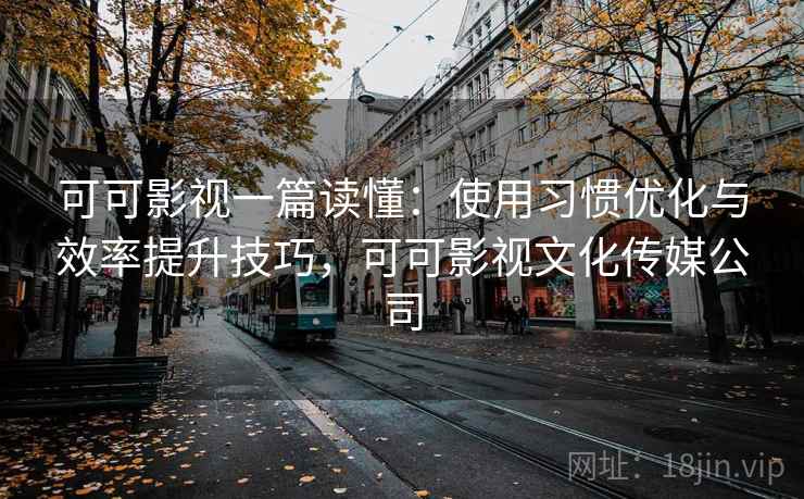 可可影视一篇读懂：使用习惯优化与效率提升技巧，可可影视文化传媒公司