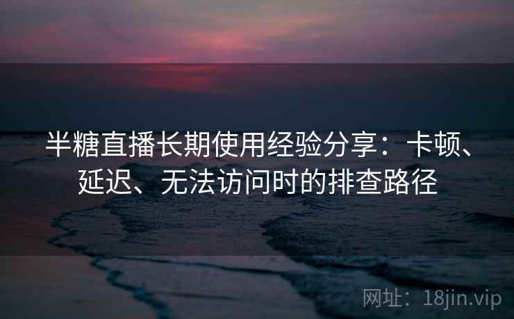 半糖直播长期使用经验分享:卡顿、延迟、无法访问时的排查路径 半糖直播长期使用经验分享:卡顿、延迟、无法访问时的排查路径