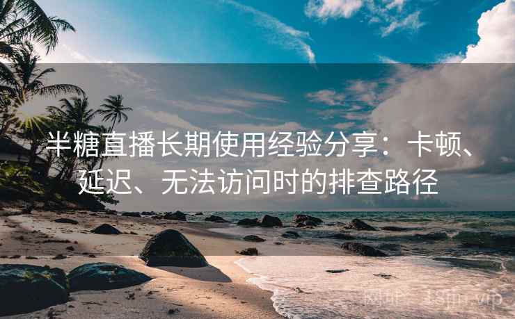 半糖直播长期使用经验分享:卡顿、延迟、无法访问时的排查路径 半糖直播长期使用经验分享:卡顿、延迟、无法访问时的排查路径