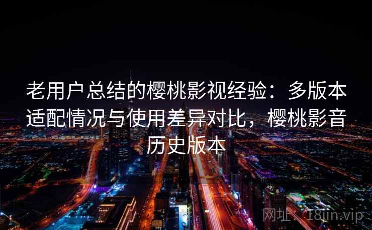 老用户总结的樱桃影视经验:多版本适配情况与使用差异对比,樱桃影音历史版本 老用户总结的樱桃影视经验:多版本适配情况与使用差异对比,樱桃影音历史版本
