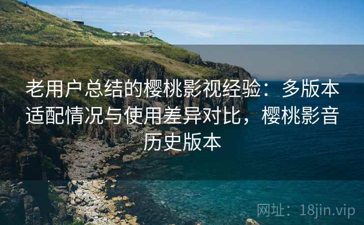 老用户总结的樱桃影视经验:多版本适配情况与使用差异对比,樱桃影音历史版本 老用户总结的樱桃影视经验:多版本适配情况与使用差异对比,樱桃影音历史版本