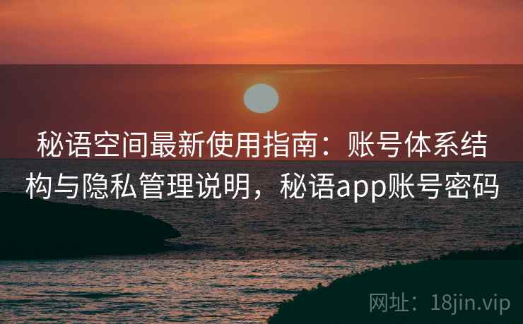 秘语空间最新使用指南:账号体系结构与隐私管理说明,秘语app账号密码 秘语空间最新使用指南:账号体系结构与隐私管理说明,秘语app账号密码