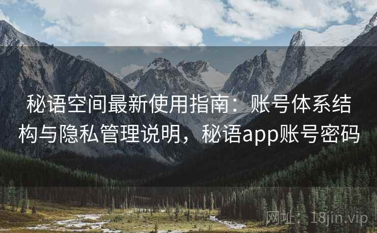 秘语空间最新使用指南:账号体系结构与隐私管理说明,秘语app账号密码 秘语空间最新使用指南:账号体系结构与隐私管理说明,秘语app账号密码