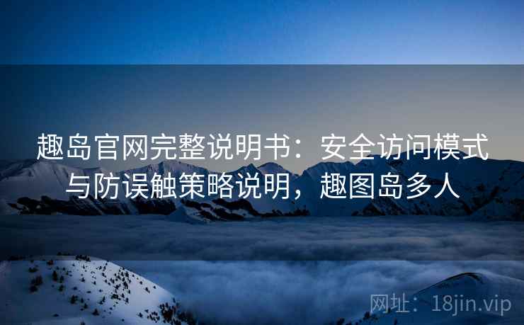 趣岛官网完整说明书：安全访问模式与防误触策略说明，趣图岛多人