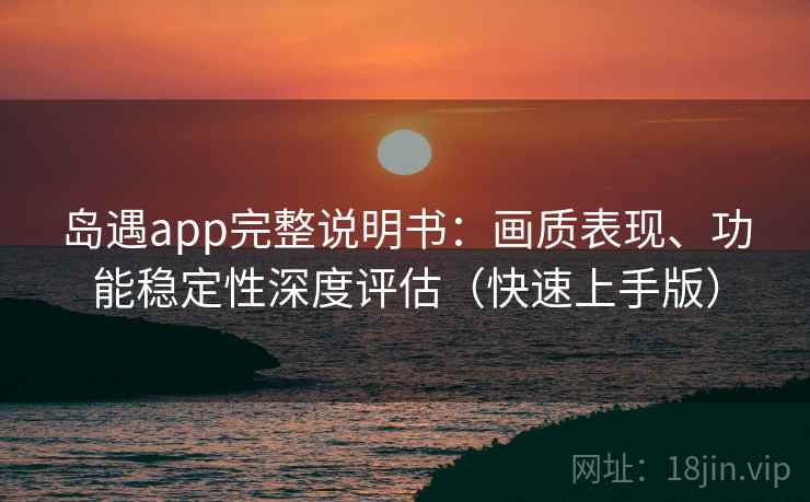 岛遇app完整说明书:画质表现、功能稳定性深度评估(快速上手版) 岛遇app完整说明书:画质表现、功能稳定性深度评估(快速上手版)