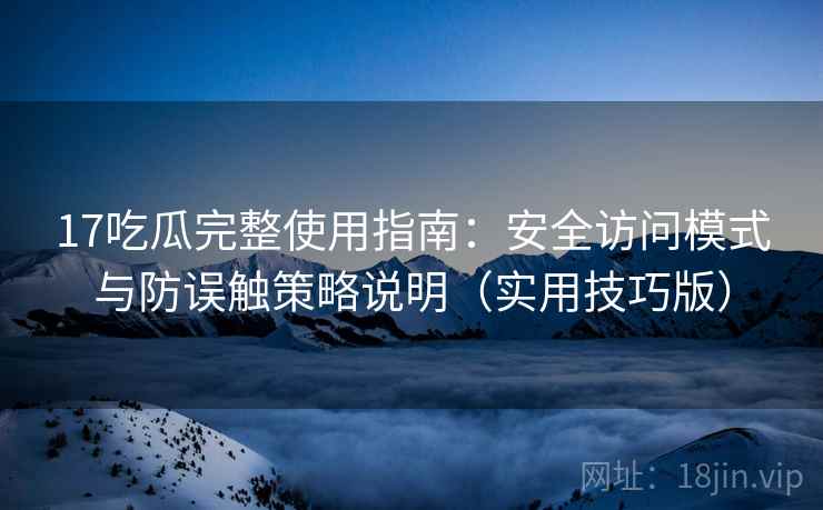 17吃瓜完整使用指南:安全访问模式与防误触策略说明(实用技巧版) 17吃瓜完整使用指南:安全访问模式与防误触策略说明(实用技巧版)