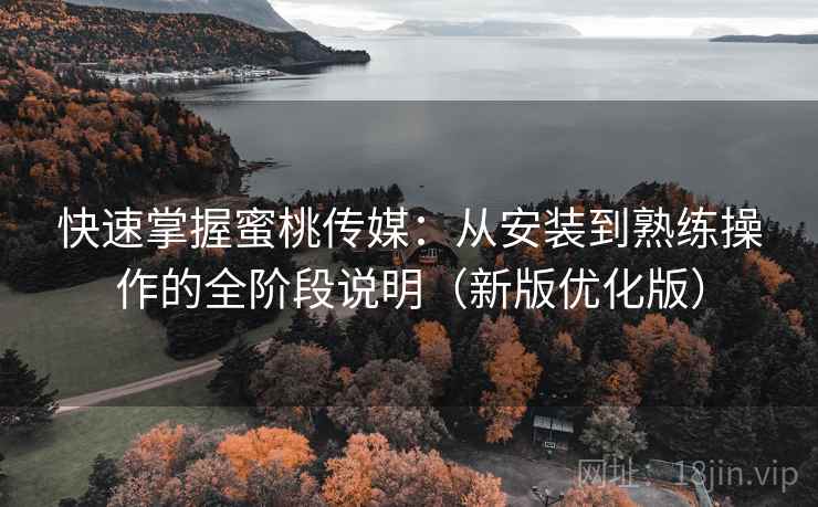 快速掌握蜜桃传媒:从安装到熟练操作的全阶段说明(新版优化版) 快速掌握蜜桃传媒:从安装到熟练操作的全阶段说明(新版优化版)