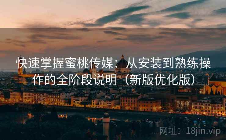 快速掌握蜜桃传媒:从安装到熟练操作的全阶段说明(新版优化版) 快速掌握蜜桃传媒:从安装到熟练操作的全阶段说明(新版优化版)