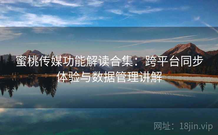 蜜桃传媒功能解读合集:跨平台同步体验与数据管理讲解 蜜桃传媒功能解读合集:跨平台同步体验与数据管理讲解