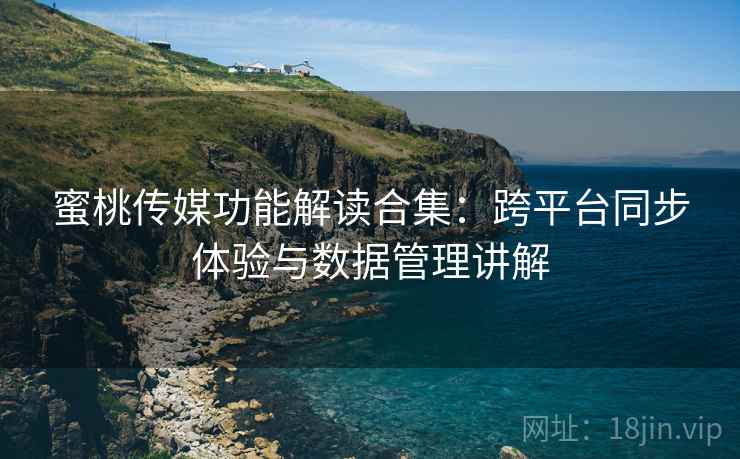 蜜桃传媒功能解读合集:跨平台同步体验与数据管理讲解 蜜桃传媒功能解读合集:跨平台同步体验与数据管理讲解