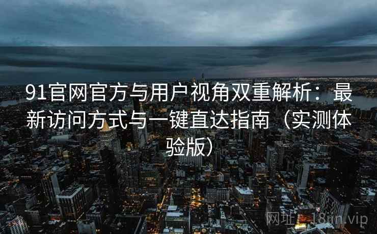 91官网官方与用户视角双重解析:最新访问方式与一键直达指南(实测体验版) 91官网官方与用户视角双重解析:最新访问方式与一键直达指南(实测体验版)
