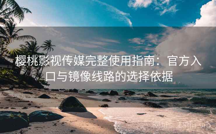 樱桃影视传媒完整使用指南:官方入口与镜像线路的选择依据 樱桃影视传媒完整使用指南:官方入口与镜像线路的选择依据