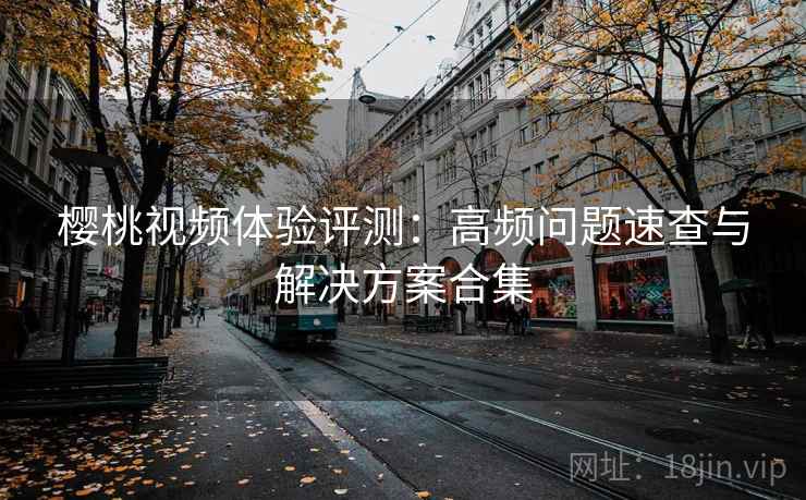 樱桃视频体验评测:高频问题速查与解决方案合集 樱桃视频体验评测:高频问题速查与解决方案合集