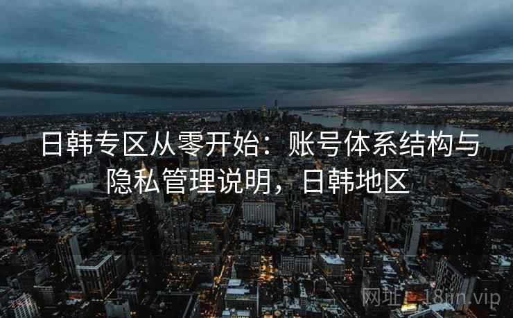 日韩专区从零开始:账号体系结构与隐私管理说明,日韩地区 日韩专区从零开始:账号体系结构与隐私管理说明,日韩地区