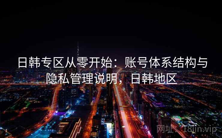 日韩专区从零开始:账号体系结构与隐私管理说明,日韩地区 日韩专区从零开始:账号体系结构与隐私管理说明,日韩地区