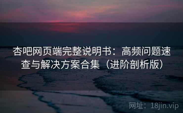 杏吧网页端完整说明书:高频问题速查与解决方案合集(进阶剖析版) 杏吧网页端完整说明书:高频问题速查与解决方案合集(进阶剖析版)