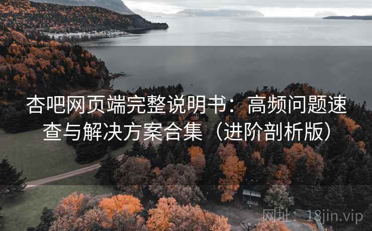 杏吧网页端完整说明书:高频问题速查与解决方案合集(进阶剖析版) 杏吧网页端完整说明书:高频问题速查与解决方案合集(进阶剖析版)