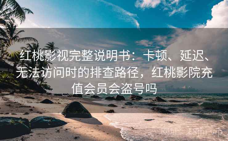 红桃影视完整说明书:卡顿、延迟、无法访问时的排查路径,红桃影院充值会员会盗号吗 红桃影视完整说明书:卡顿、延迟、无法访问时的排查路径,红桃影院充值会员会盗号吗