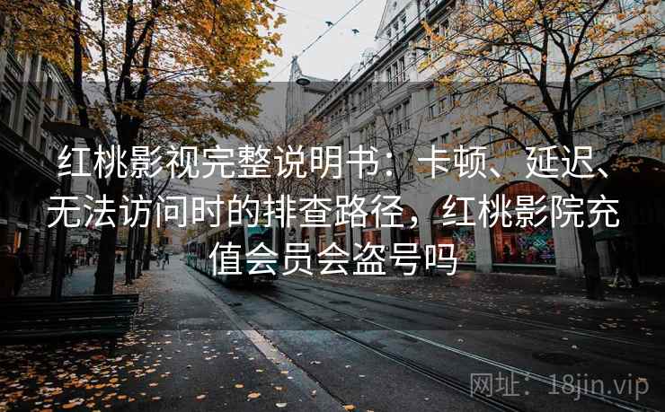 红桃影视完整说明书:卡顿、延迟、无法访问时的排查路径,红桃影院充值会员会盗号吗 红桃影视完整说明书:卡顿、延迟、无法访问时的排查路径,红桃影院充值会员会盗号吗