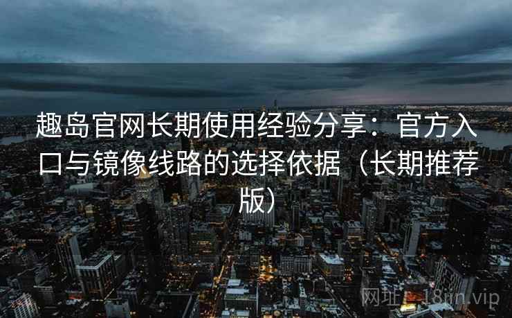 趣岛官网长期使用经验分享:官方入口与镜像线路的选择依据(长期推荐版) 趣岛官网长期使用经验分享:官方入口与镜像线路的选择依据(长期推荐版)