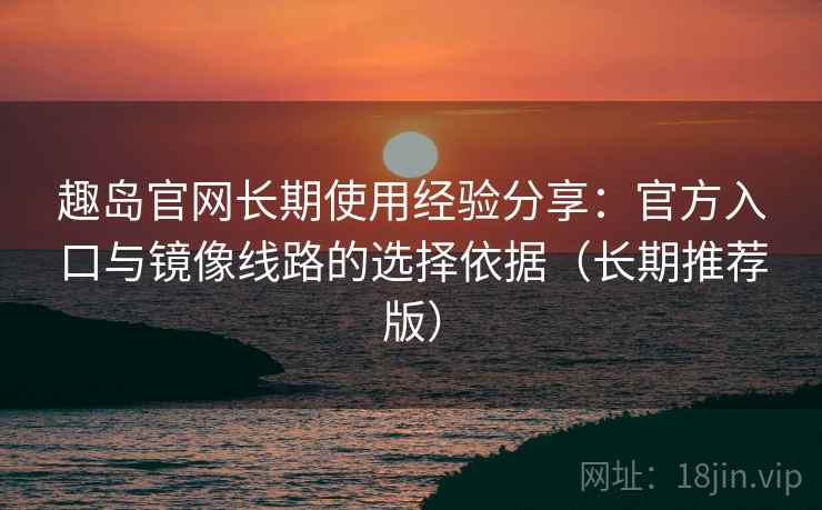 趣岛官网长期使用经验分享:官方入口与镜像线路的选择依据(长期推荐版) 趣岛官网长期使用经验分享:官方入口与镜像线路的选择依据(长期推荐版)