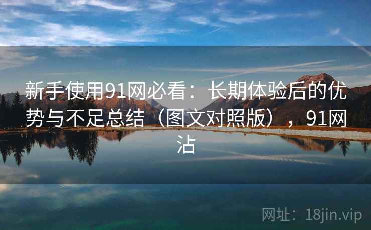 新手使用91网必看:长期体验后的优势与不足总结(图文对照版),91网沾 新手使用91网必看:长期体验后的优势与不足总结(图文对照版),91网沾