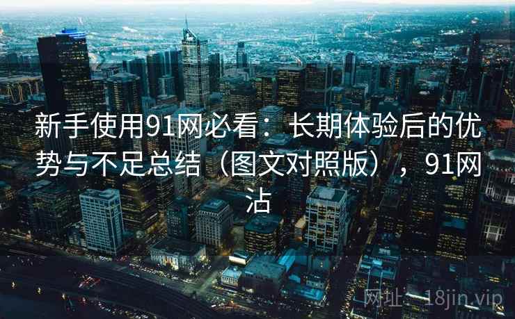 新手使用91网必看:长期体验后的优势与不足总结(图文对照版),91网沾 新手使用91网必看:长期体验后的优势与不足总结(图文对照版),91网沾