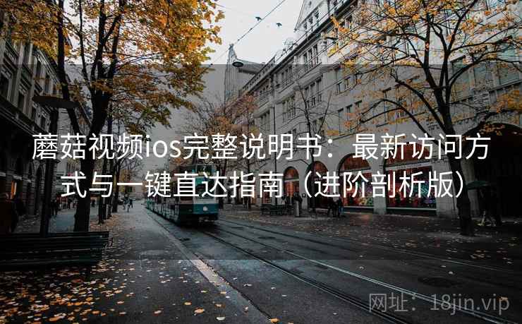 蘑菇视频ios完整说明书：最新访问方式与一键直达指南（进阶剖析版）