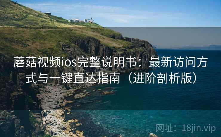 蘑菇视频ios完整说明书：最新访问方式与一键直达指南（进阶剖析版）