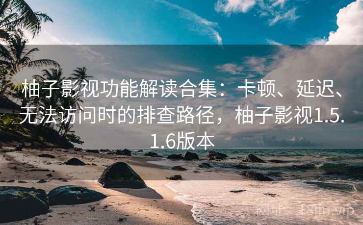 柚子影视功能解读合集:卡顿、延迟、无法访问时的排查路径,柚子影视1.5.1.6版本 柚子影视功能解读合集:卡顿、延迟、无法访问时的排查路径,柚子影视1.5.1.6版本