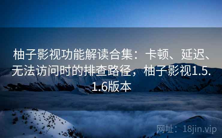 柚子影视功能解读合集:卡顿、延迟、无法访问时的排查路径,柚子影视1.5.1.6版本 柚子影视功能解读合集:卡顿、延迟、无法访问时的排查路径,柚子影视1.5.1.6版本