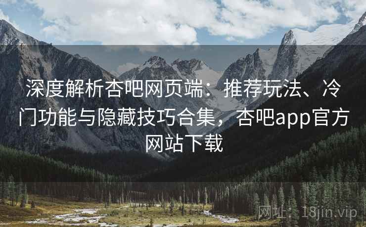 深度解析杏吧网页端：推荐玩法、冷门功能与隐藏技巧合集，杏吧app官方网站下载