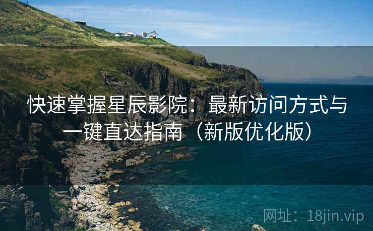 快速掌握星辰影院:最新访问方式与一键直达指南(新版优化版) 快速掌握星辰影院:最新访问方式与一键直达指南(新版优化版)
